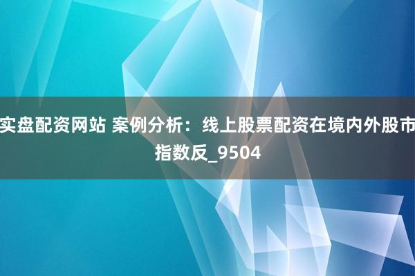 实盘配资网站 案例分析：线上股票配资在境内外股市指数反_9504
