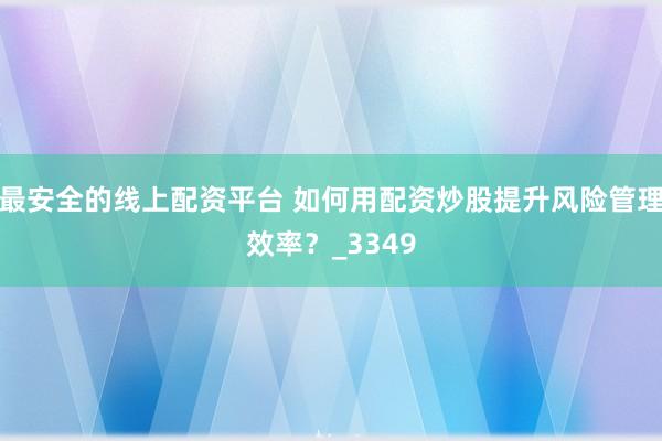 最安全的线上配资平台 如何用配资炒股提升风险管理效率？_3349