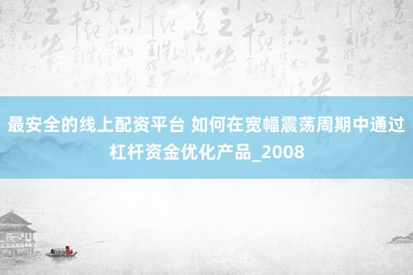 最安全的线上配资平台 如何在宽幅震荡周期中通过杠杆资金优化产品_2008