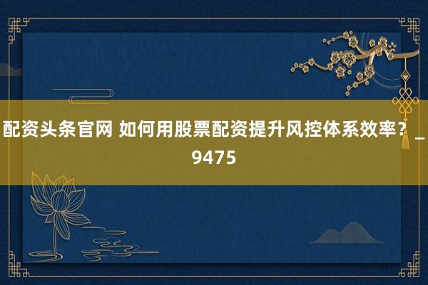 配资头条官网 如何用股票配资提升风控体系效率？_9475