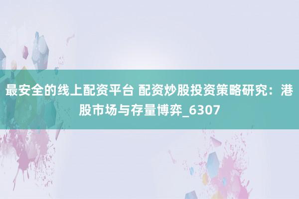 最安全的线上配资平台 配资炒股投资策略研究：港股市场与存量博弈_6307