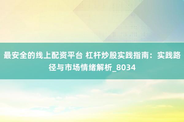 最安全的线上配资平台 杠杆炒股实践指南：实践路径与市场情绪解析_8034