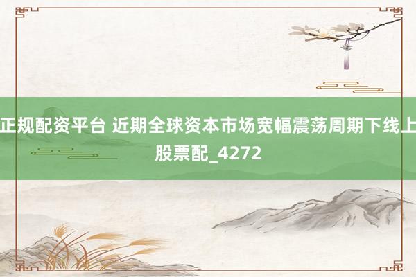 正规配资平台 近期全球资本市场宽幅震荡周期下线上股票配_4272