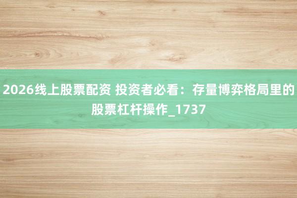 2026线上股票配资 投资者必看：存量博弈格局里的股票杠杆操作_1737