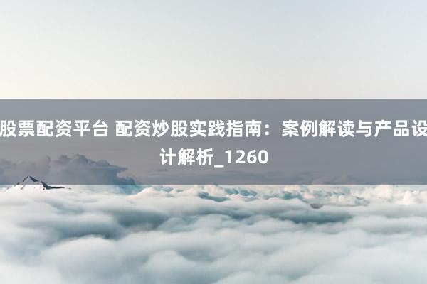 股票配资平台 配资炒股实践指南：案例解读与产品设计解析_1260