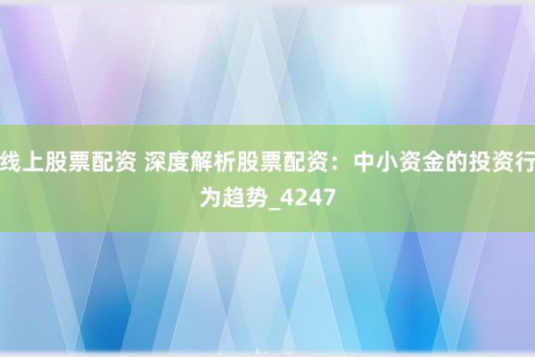 线上股票配资 深度解析股票配资：中小资金的投资行为趋势_4247