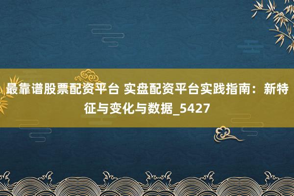 最靠谱股票配资平台 实盘配资平台实践指南：新特征与变化与数据_5427