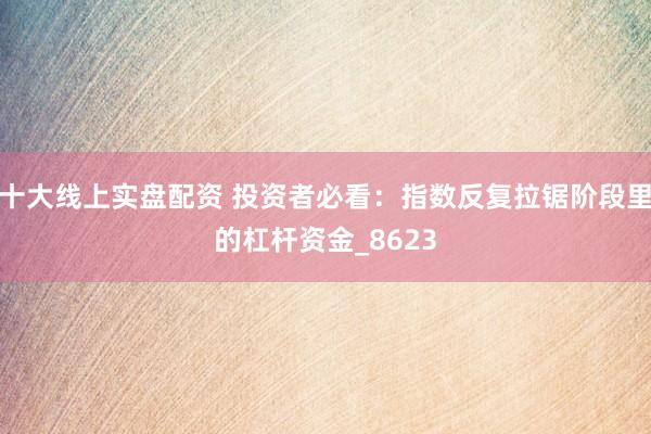 十大线上实盘配资 投资者必看:指数反复拉锯阶段里的杠杆资金_8623