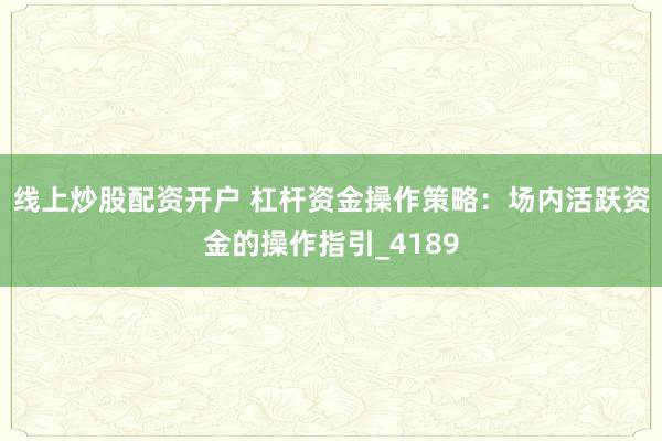 线上炒股配资开户 杠杆资金操作策略：场内活跃资金的操作指引_4189