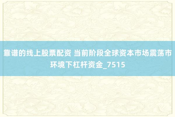 靠谱的线上股票配资 当前阶段全球资本市场震荡市环境下杠杆资金_7515