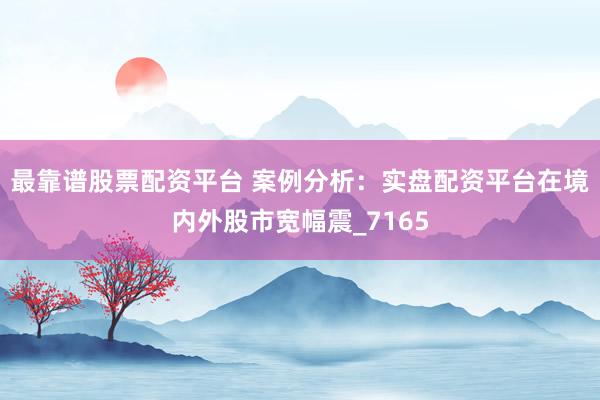 最靠谱股票配资平台 案例分析：实盘配资平台在境内外股市宽幅震_7165