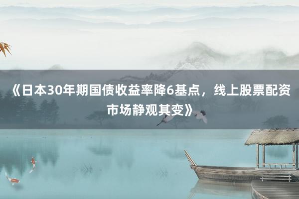 《日本30年期国债收益率降6基点，线上股票配资市场静观其变》