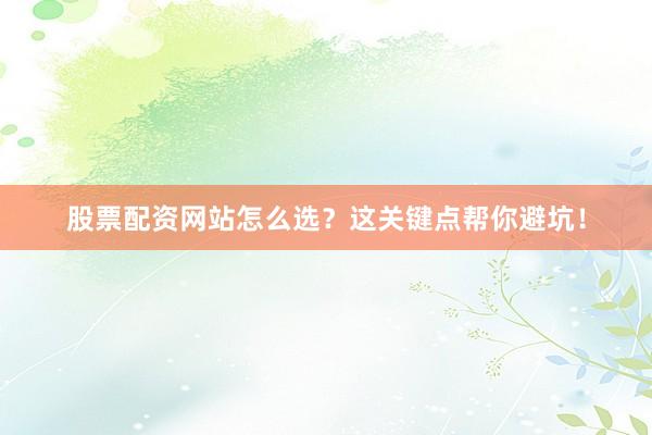 股票配资网站怎么选？这关键点帮你避坑！