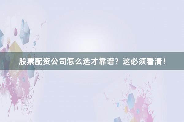 股票配资公司怎么选才靠谱？这必须看清！