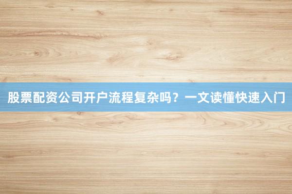 股票配资公司开户流程复杂吗?一文读懂快速入门