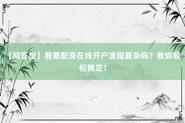 【问答型】股票配资在线开户流程复杂吗？教你轻松搞定！