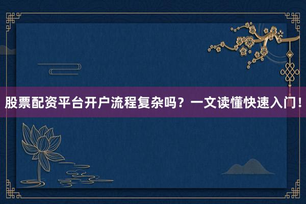 股票配资平台开户流程复杂吗？一文读懂快速入门！