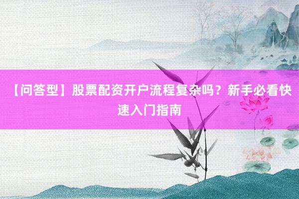 【问答型】股票配资开户流程复杂吗?新手必看快速入门指南