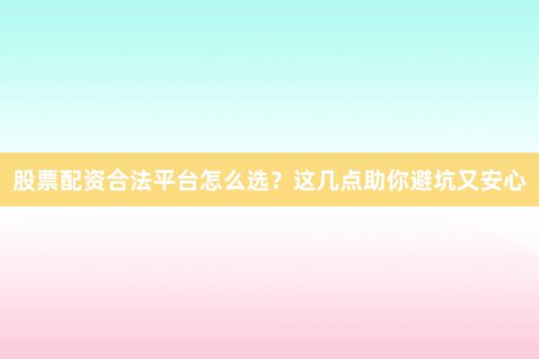 股票配资合法平台怎么选？这几点助你避坑又安心