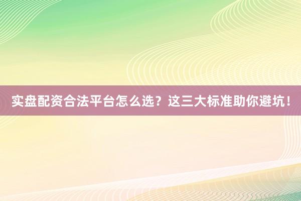 实盘配资合法平台怎么选？这三大标准助你避坑！