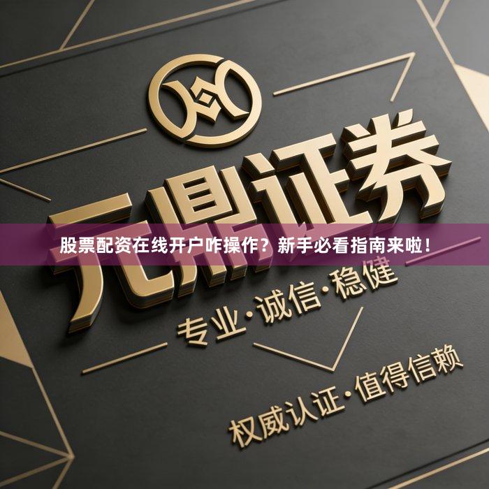 股票配资在线开户咋操作？新手必看指南来啦！