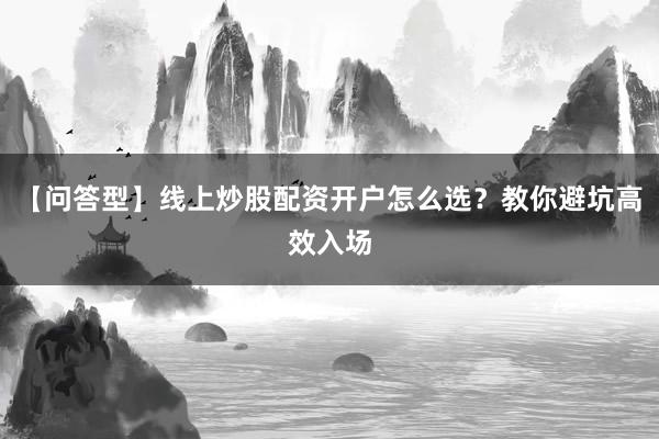 【问答型】线上炒股配资开户怎么选？教你避坑高效入场