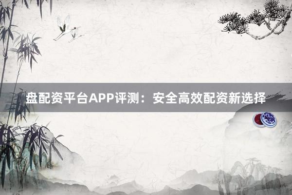 盘配资平台APP评测:安全高效配资新选择