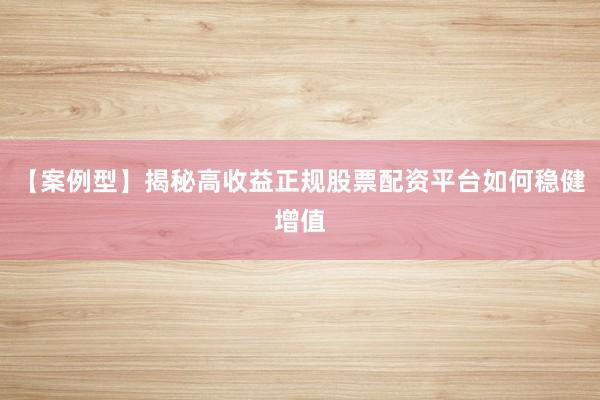 【案例型】揭秘高收益正规股票配资平台如何稳健增值