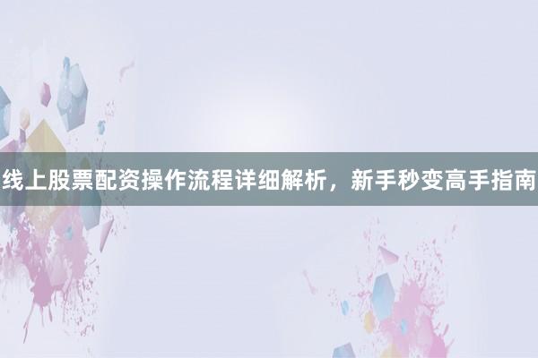 线上股票配资操作流程详细解析,新手秒变高手指南