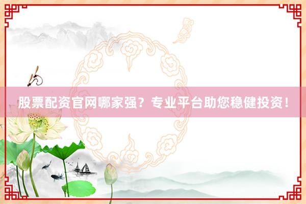 股票配资官网哪家强?专业平台助您稳健投资!