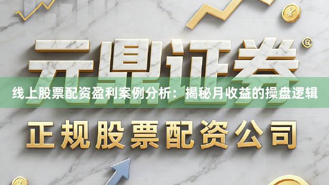 线上股票配资盈利案例分析：揭秘月收益的操盘逻辑