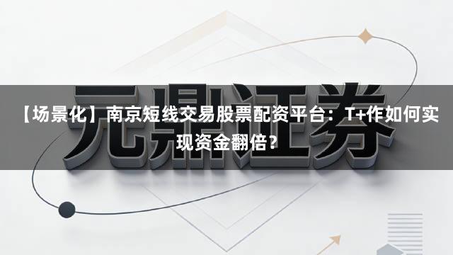 【场景化】南京短线交易股票配资平台：T+作如何实现资金翻倍？