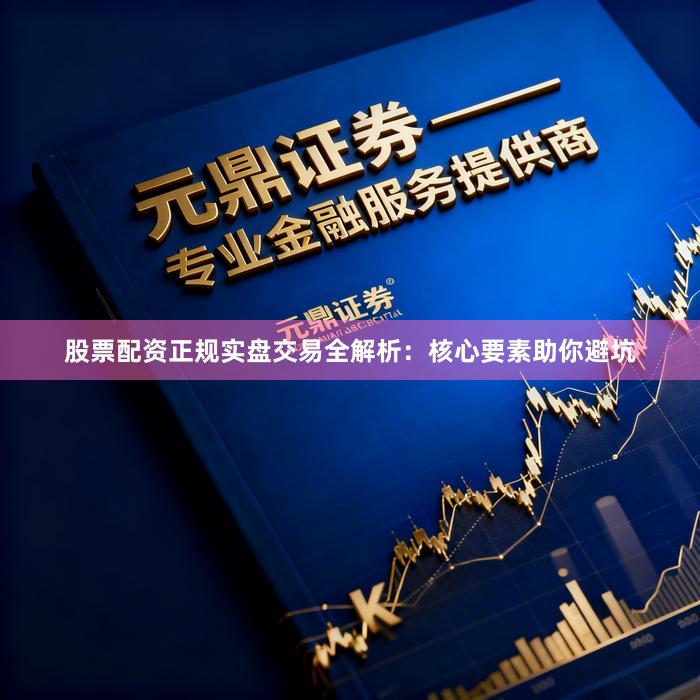 股票配资正规实盘交易全解析：核心要素助你避坑