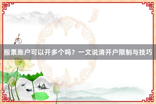 股票账户可以开多个吗？一文说清开户限制与技巧