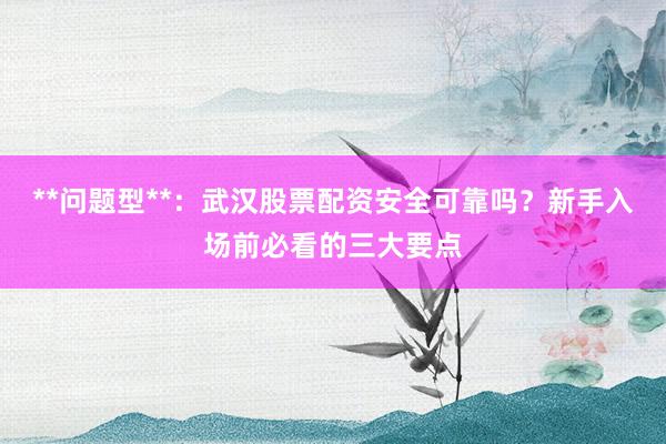 **问题型**:武汉股票配资安全可靠吗?新手入场前必看的三大要点