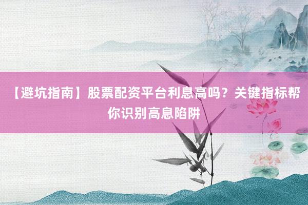 【避坑指南】股票配资平台利息高吗?关键指标帮你识别高息陷阱