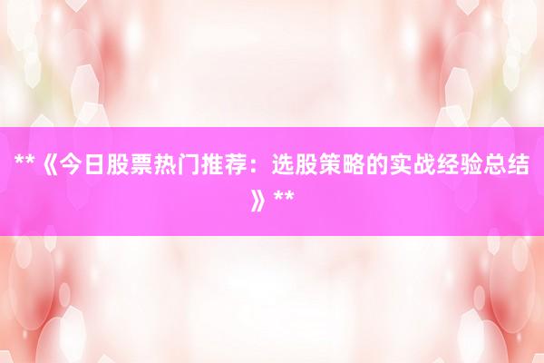 **《今日股票热门推荐：选股策略的实战经验总结》**
