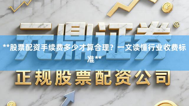 **股票配资手续费多少才算合理?一文读懂行业收费标准**