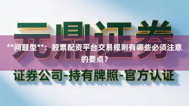 **问题型**:股票配资平台交易规则有哪些必须注意的要点?