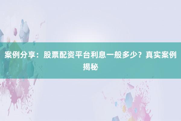 案例分享：股票配资平台利息一般多少？真实案例揭秘