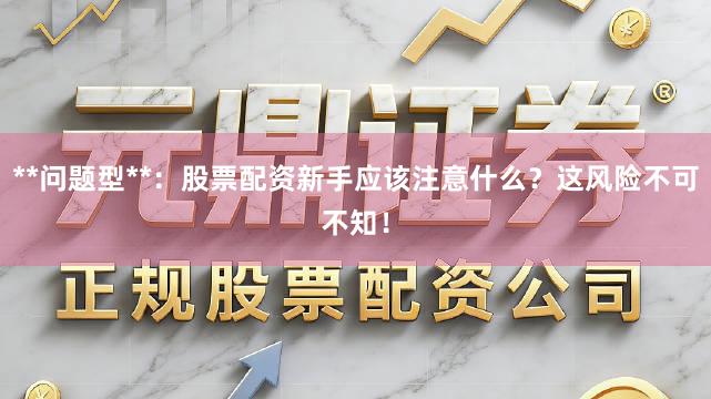 **问题型**:股票配资新手应该注意什么?这风险不可不知!
