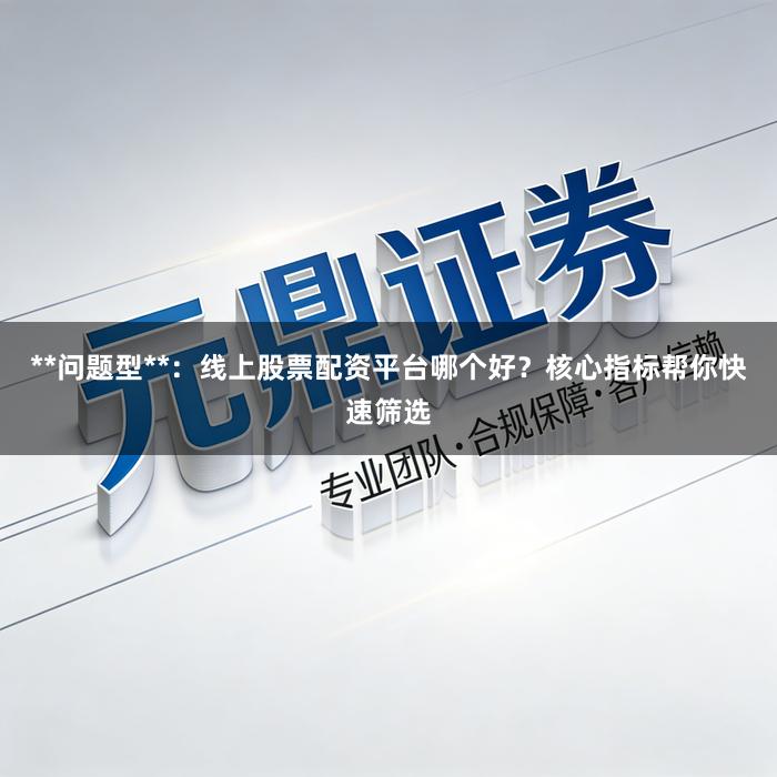 **问题型**：线上股票配资平台哪个好？核心指标帮你快速筛选