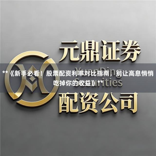 **《新手必看!股票配资利率对比指南,别让高息悄悄吃掉你的收益》**