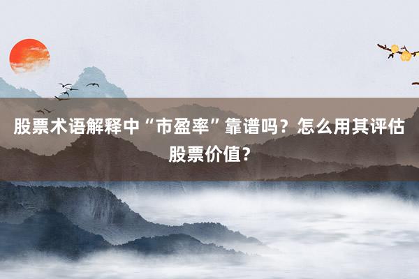 股票术语解释中“市盈率”靠谱吗?怎么用其评估股票价值?