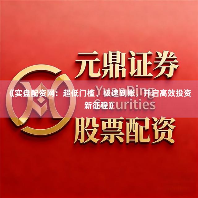 《实盘配资网:超低门槛、极速到账,开启高效投资新征程》