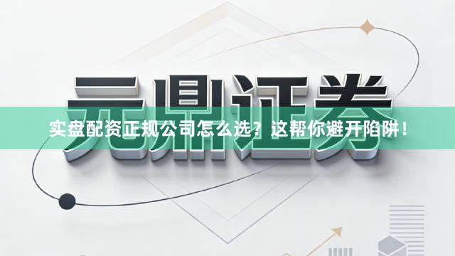 实盘配资正规公司怎么选？这帮你避开陷阱！