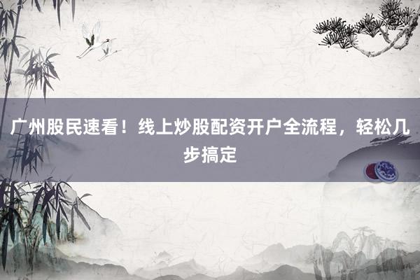 广州股民速看！线上炒股配资开户全流程，轻松几步搞定