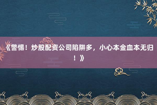 《警惕!炒股配资公司陷阱多,小心本金血本无归!》