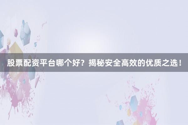 股票配资平台哪个好?揭秘安全高效的优质之选!