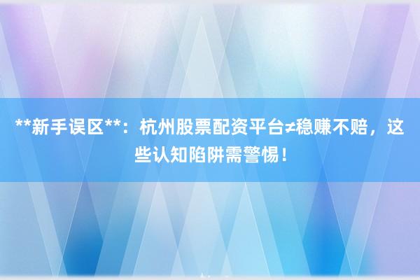 **新手误区**:杭州股票配资平台≠稳赚不赔,这些认知陷阱需警惕!